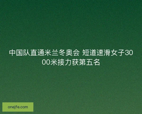 中国队直通米兰冬奥会 短道速滑女子3000米接力获第五名