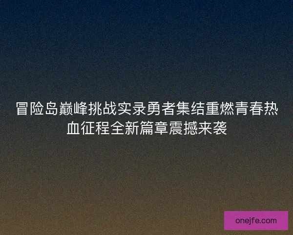 冒险岛巅峰挑战实录勇者集结重燃青春热血征程全新篇章震撼来袭