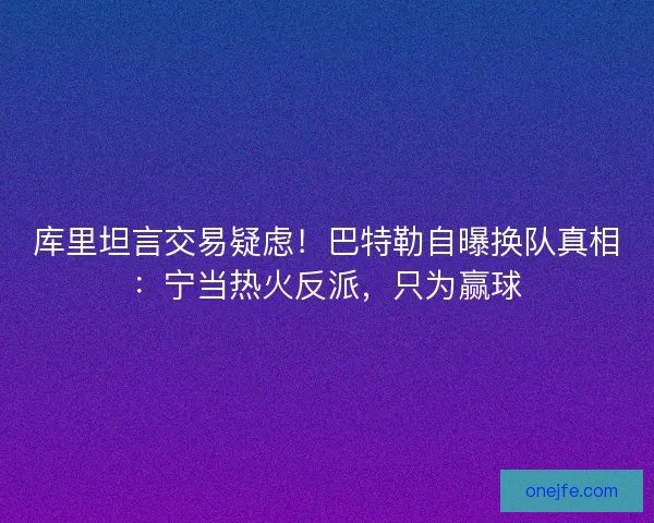 库里坦言交易疑虑！巴特勒自曝换队真相：宁当热火反派，只为赢球