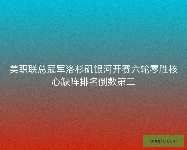 美职联总冠军洛杉矶银河开赛六轮零胜核心缺阵排名倒数第二