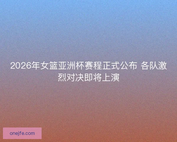 2026年女篮亚洲杯赛程正式公布 各队激烈对决即将上演