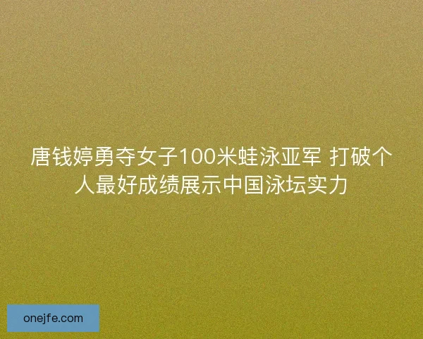唐钱婷勇夺女子100米蛙泳亚军 打破个人最好成绩展示中国泳坛实力