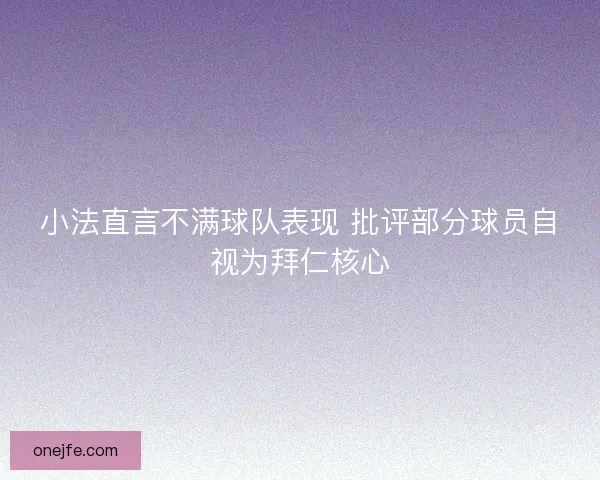 小法直言不满球队表现 批评部分球员自视为拜仁核心