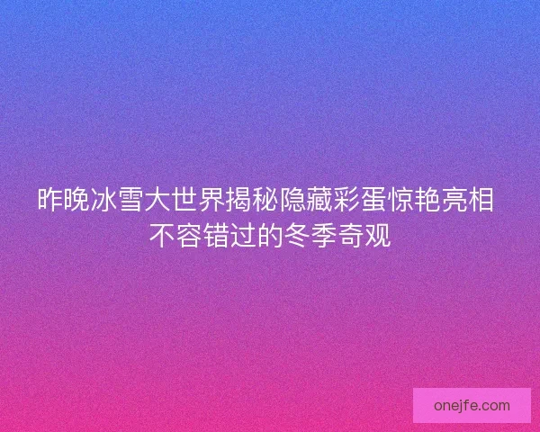 昨晚冰雪大世界揭秘隐藏彩蛋惊艳亮相 不容错过的冬季奇观