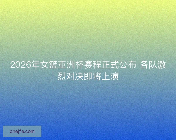 2026年女篮亚洲杯赛程正式公布 各队激烈对决即将上演